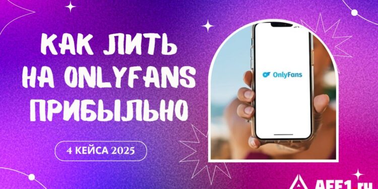 Как лить на OnlyFans прибыльно в 2025 году: 4 актуальных кейса