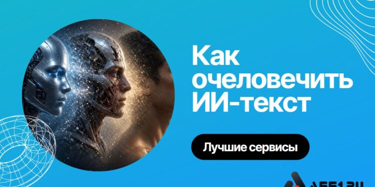 Очеловечивание текста ИИ: лучшие сервисы, промты и способы сделать текст живым